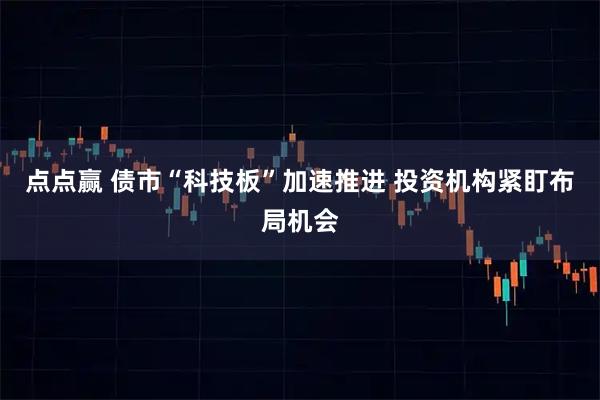 点点赢 债市“科技板”加速推进 投资机构紧盯布局机会