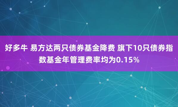 好多牛 易方达两只债券基金降费 旗下10只债券指数基金年管理费率均为0.15%