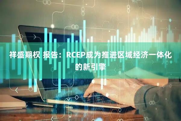 祥盛期权 报告:RCEP成为推进区域经济一体化的新引擎
