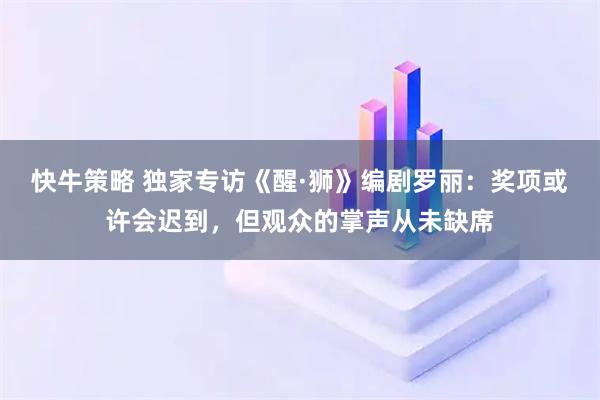 快牛策略 独家专访《醒·狮》编剧罗丽：奖项或许会迟到，但观众的掌声从未缺席