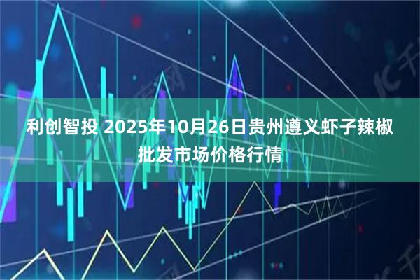利创智投 2025年10月26日贵州遵义虾子辣椒批发市场价格行情
