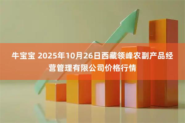 牛宝宝 2025年10月26日西藏领峰农副产品经营管理有限公司价格行情