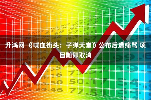 升鸿网 《喋血街头：子弹天堂》公布后遭痛骂 项目随即取消