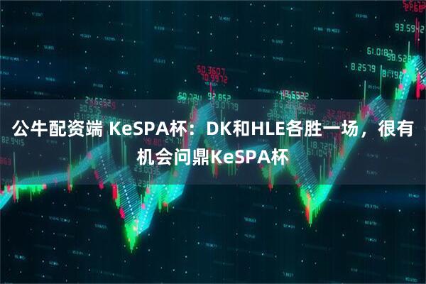 公牛配资端 KeSPA杯：DK和HLE各胜一场，很有机会问鼎KeSPA杯