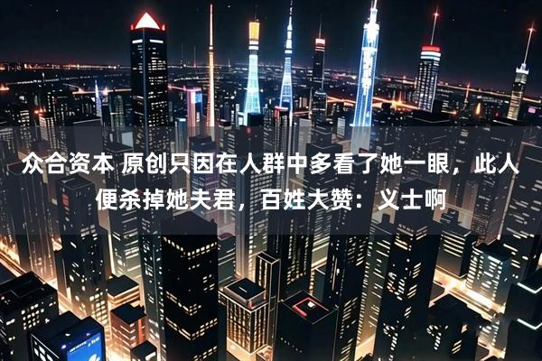 众合资本 原创只因在人群中多看了她一眼，此人便杀掉她夫君，百姓大赞：义士啊