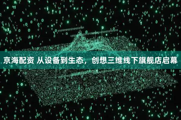 京海配资 从设备到生态，创想三维线下旗舰店启幕