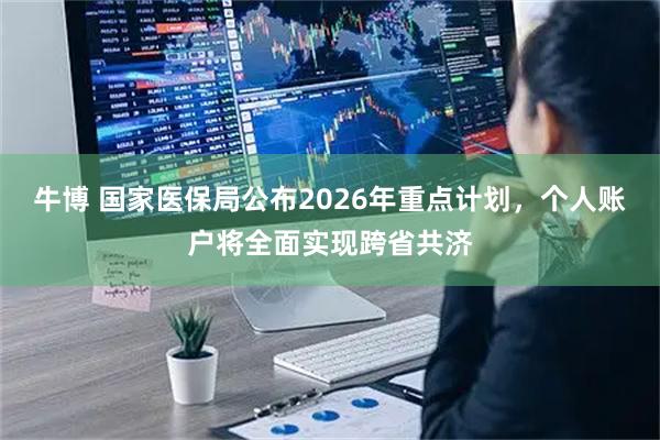 牛博 国家医保局公布2026年重点计划，个人账户将全面实现跨省共济