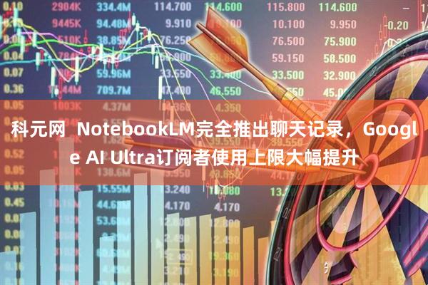 科元网  NotebookLM完全推出聊天记录，Google AI Ultra订阅者使用上限大幅提升