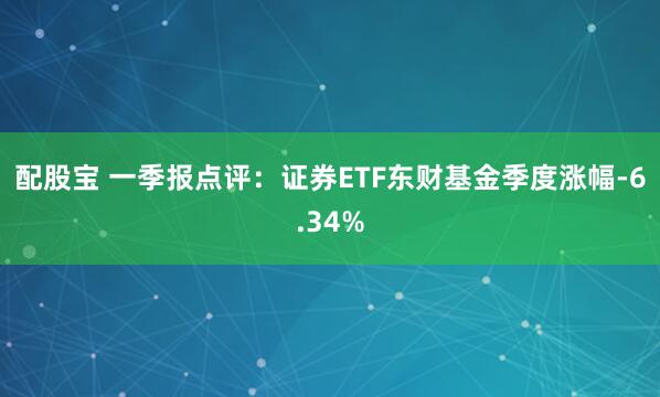 配股宝 一季报点评：证券ETF东财基金季度涨幅-6.34%