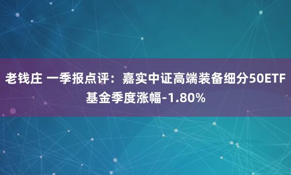 老钱庄 一季报点评：嘉实中证高端装备细分50ETF基金季度涨幅-1.80%