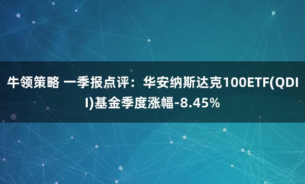 牛领策略 一季报点评：华安纳斯达克100ETF(QDII)基金季度涨幅-8.45%