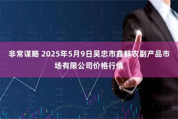 非常谋略 2025年5月9日吴忠市鑫鲜农副产品市场有限公司价格行情