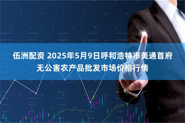 伍洲配资 2025年5月9日呼和浩特市美通首府无公害农产品批发市场价格行情