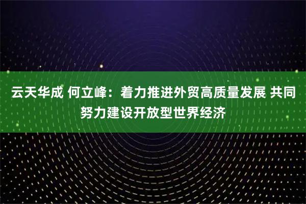 云天华成 何立峰：着力推进外贸高质量发展 共同努力建设开放型世界经济