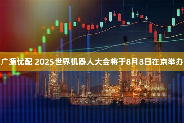 广源优配 2025世界机器人大会将于8月8日在京举办