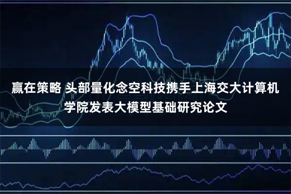 赢在策略 头部量化念空科技携手上海交大计算机学院发表大模型基础研究论文