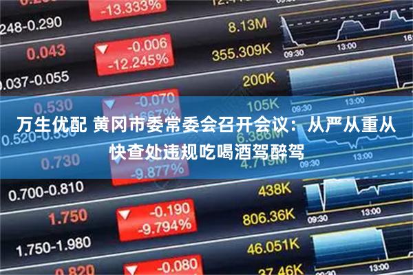 万生优配 黄冈市委常委会召开会议：从严从重从快查处违规吃喝酒驾醉驾