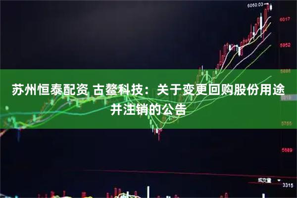 苏州恒泰配资 古鳌科技：关于变更回购股份用途并注销的公告