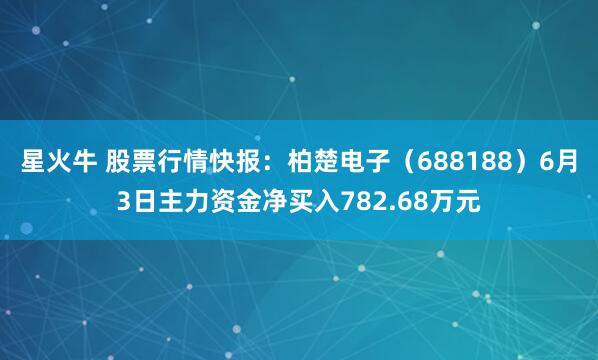 星火牛 股票行情快报:柏楚电子(688188)6月3日主力资金净买入782.68万元