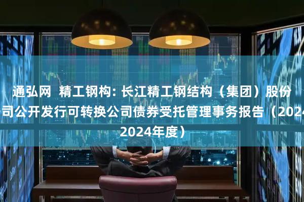 通弘网  精工钢构: 长江精工钢结构（集团）股份有限公司公开发行可转换公司债券受托管理事务报告（2024年度）