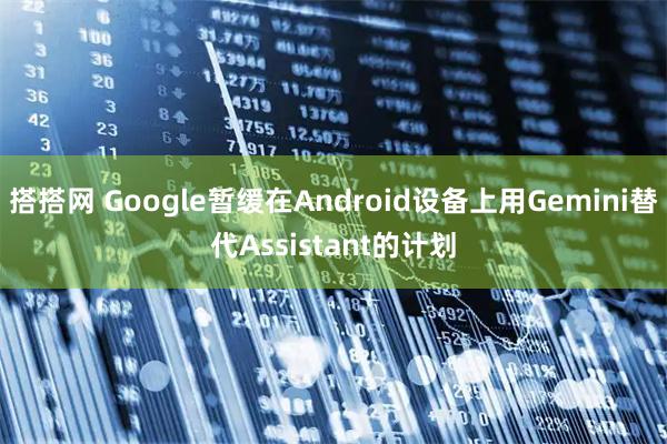 搭搭网 Google暂缓在Android设备上用Gemini替代Assistant的计划
