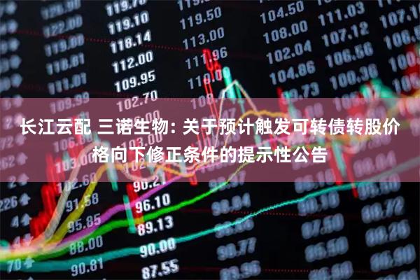 长江云配 三诺生物: 关于预计触发可转债转股价格向下修正条件的提示性公告