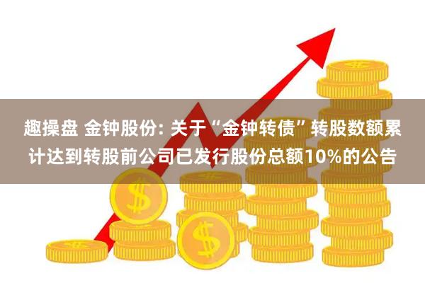 趣操盘 金钟股份: 关于“金钟转债”转股数额累计达到转股前公司已发行股份总额10%的公告