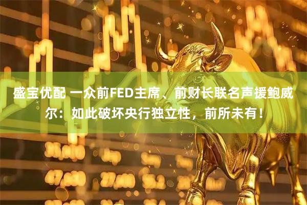 盛宝优配 一众前FED主席、前财长联名声援鲍威尔：如此破坏央行独立性，前所未有！