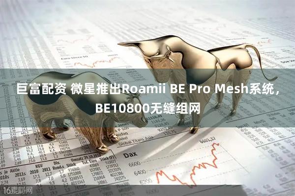 巨富配资 微星推出Roamii BE Pro Mesh系统，BE10800无缝组网