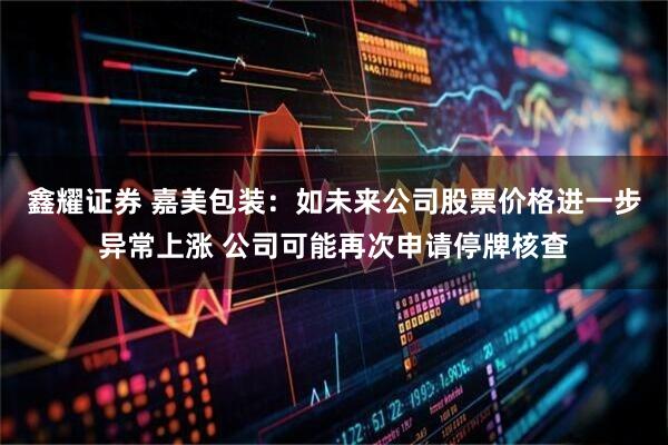 鑫耀证券 嘉美包装：如未来公司股票价格进一步异常上涨 公司可能再次申请停牌核查