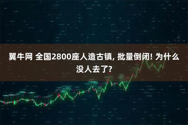 翼牛网 全国2800座人造古镇, 批量倒闭! 为什么没人去了?