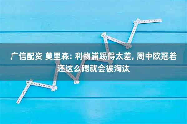 广信配资 莫里森: 利物浦踢得太差, 周中欧冠若还这么踢就会被淘汰