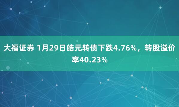 大福证券 1月29日皓元转债下跌4.76%，转股溢价率40.23%