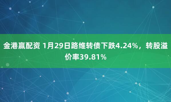 金港赢配资 1月29日路维转债下跌4.24%，转股溢价率39.81%