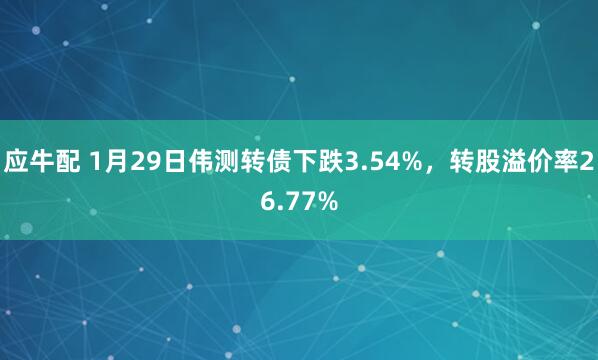 应牛配 1月29日伟测转债下跌3.54%，转股溢价率26.77%