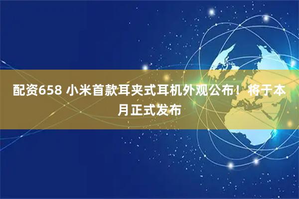 配资658 小米首款耳夹式耳机外观公布！将于本月正式发布