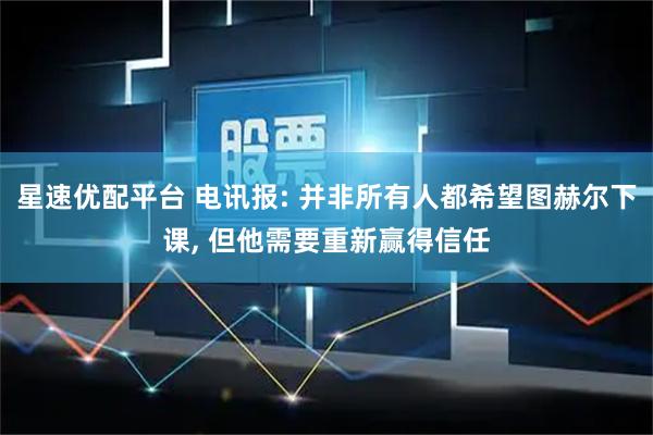 星速优配平台 电讯报: 并非所有人都希望图赫尔下课, 但他需要重新赢得信任