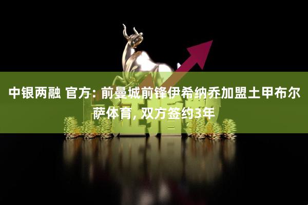 中银两融 官方: 前曼城前锋伊希纳乔加盟土甲布尔萨体育, 双方签约3年
