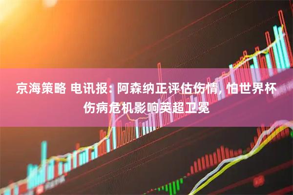 京海策略 电讯报: 阿森纳正评估伤情, 怕世界杯伤病危机影响英超卫冕